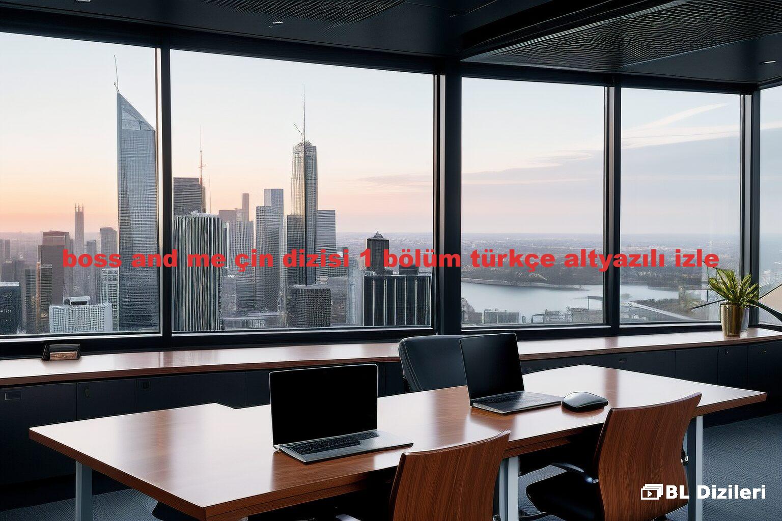 boss and me çin dizisi 1 bölüm türkçe altyazılı izle