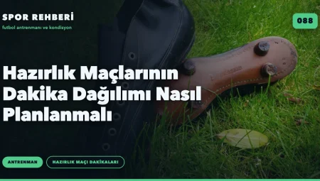 Hazırlık Maçlarının Dakika Dağılımı Nasıl Planlanmalı